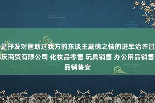 是抒发对匡助过我方的东谈主戴德之情的进军治许昌海庆商贸有限公司 化妆品零售 玩具销售 办公用品销售安
