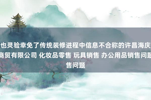 也灵验幸免了传统装修进程中信息不合称的许昌海庆商贸有限公司 化妆品零售 玩具销售 办公用品销售问题