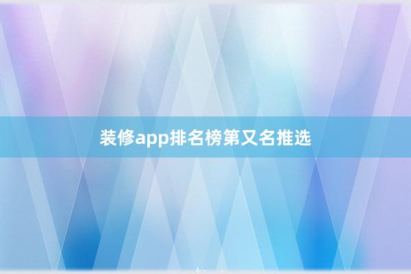 装修app排名榜第又名推选