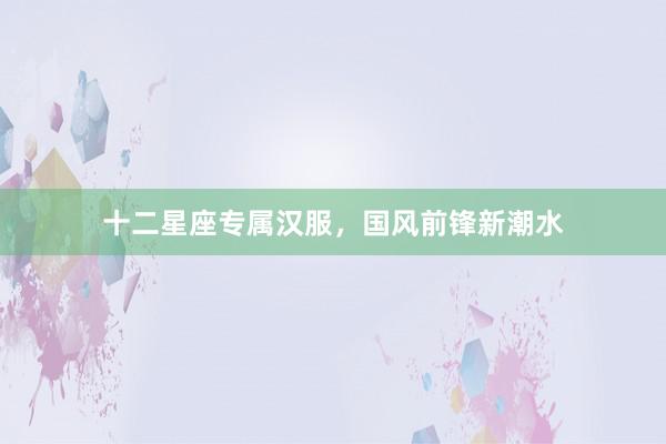 十二星座专属汉服,国风前锋新潮水