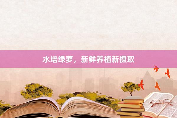 水培绿萝，新鲜养植新摄取