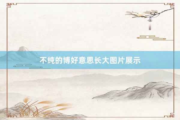 不纯的博好意思长大图片展示