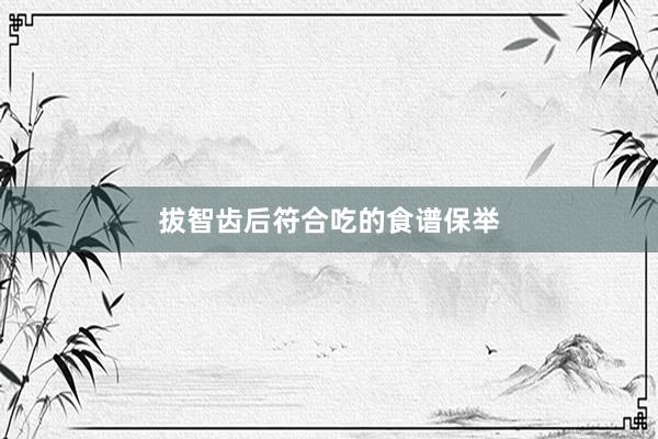 拔智齿后符合吃的食谱保举