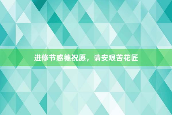 进修节感德祝愿，请安艰苦花匠